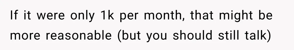 Man Gives Dad $1,000 A Month Despite Wife’s Objections, Faces Accusations Of Guilt-Tripping If it were only 1k per month, that might be more reasonable (but you should still talk)