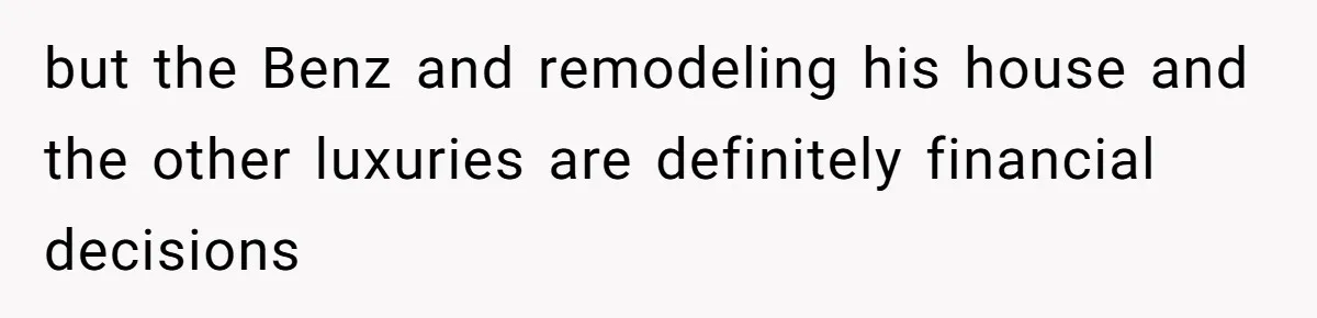 Man Gives Dad $1,000 A Month Despite Wife’s Objections, Faces Accusations Of Guilt-Tripping but the Benz and remodeling his house and the other luxuries are definitely financial decisions