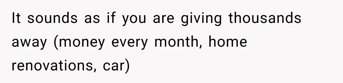 Man Gives Dad $1,000 A Month Despite Wife’s Objections, Faces Accusations Of Guilt-Tripping It sounds as if you are giving thousands away (money every month, home renovations, car)