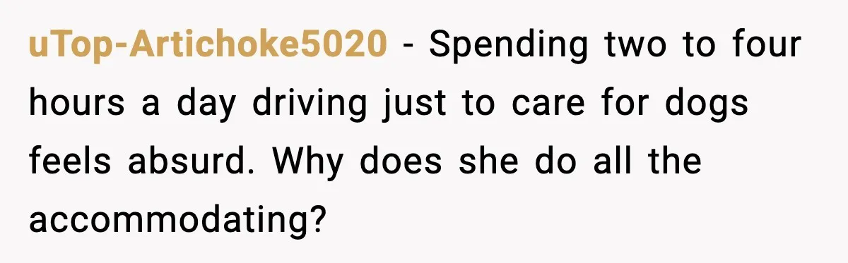 uTop-Artichoke5020 - Spending two to four hours a day driving just to care for dogs feels absurd. Why does she do all the accommodating?