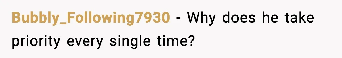 Bubbly_Following7930 - Why does he take priority every single time?