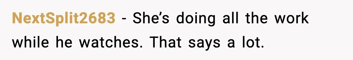 NextSplit2683 - She’s doing all the work while he watches. That says a lot.