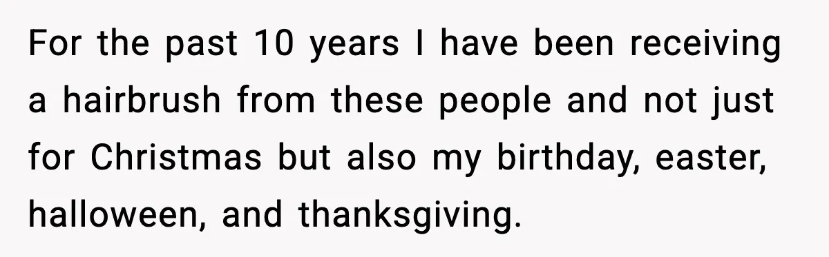 For the past 10 years I have been receiving a hairbrush from these people and not just for Christmas but also my birthday, easter, halloween, and thanksgiving.