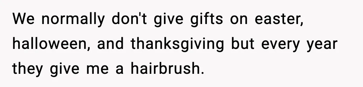We normally don't give gifts on easter, halloween, and thanksgiving but every year they give me a hairbrush.
