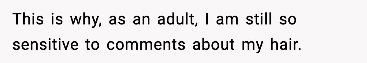 This is why, as an adult, I am still so sensitive to comments about my hair.