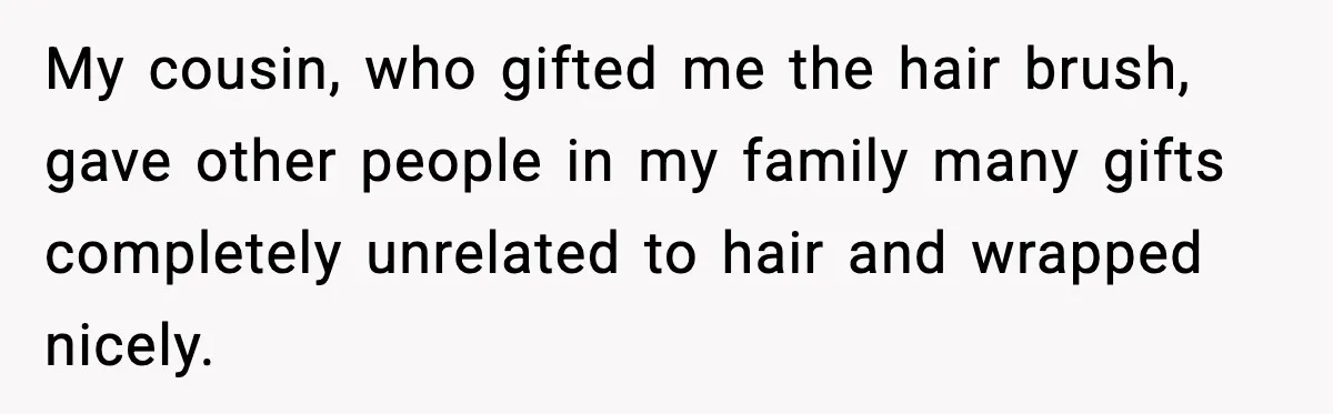 My cousin, who gifted me the hair brush, gave other people in my family many gifts completely unrelated to hair and wrapped nicely.