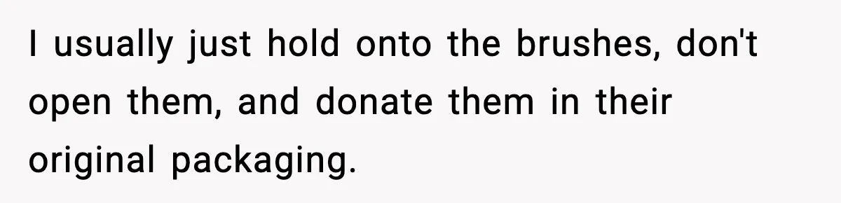 I usually just hold onto the brushes, don't open them, and donate them in their original packaging.
