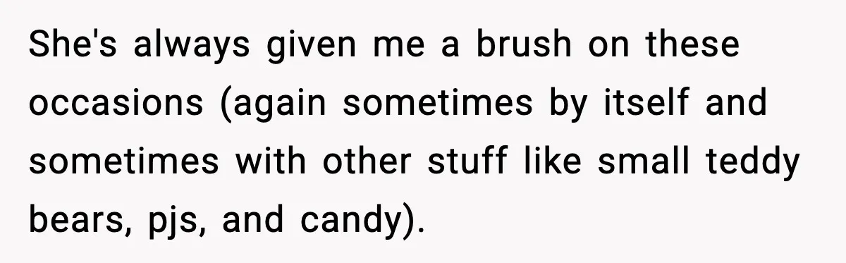 She's always given me a brush on these occasions (again sometimes by itself and sometimes with other stuff like small teddy bears, pjs, and candy).