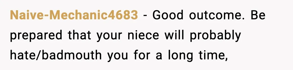 Naive-Mechanic4683 − Good outcome. Be prepared that your niece will probably hate/badmouth you for a long time,