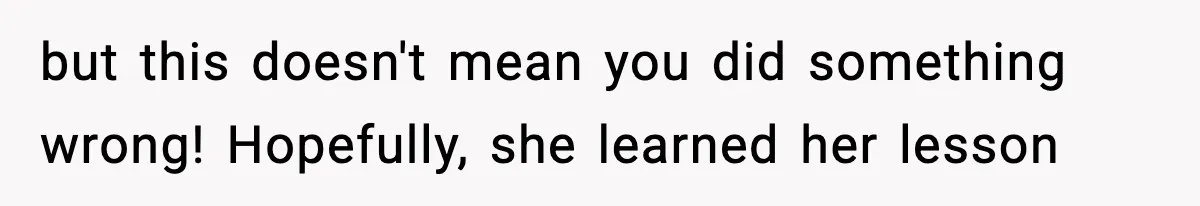 but this doesn't mean you did something wrong! Hopefully, she learned her lesson