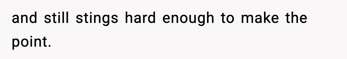 and still stings hard enough to make the point.