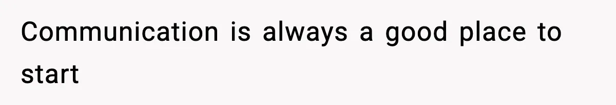 Communication is always a good place to start