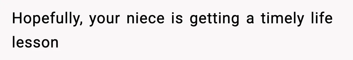 Hopefully, your niece is getting a timely life lesson