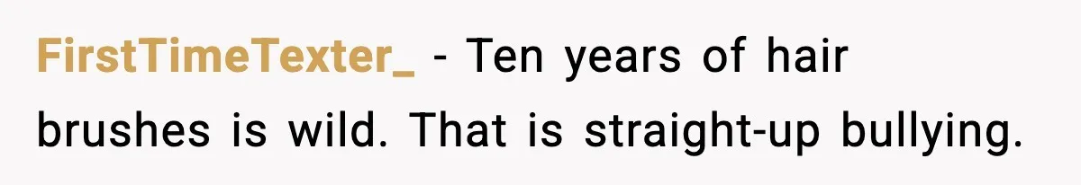 FirstTimeTexter_ - Ten years of hair brushes is wild. That is straight-up bullying.