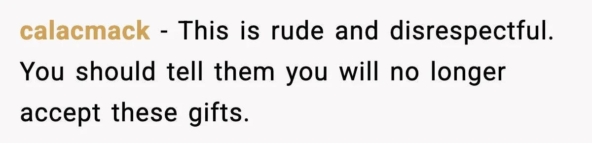 calacmack - This is rude and disrespectful. You should tell them you will no longer accept these gifts.