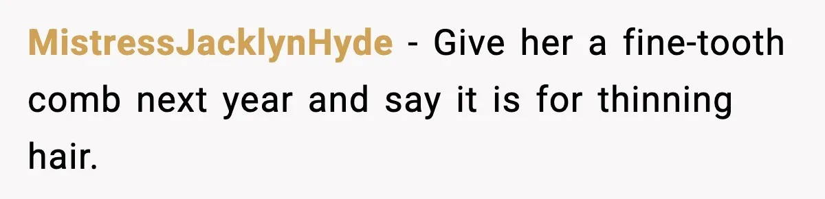 MistressJacklynHyde - Give her a fine-tooth comb next year and say it is for thinning hair.