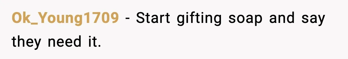 Ok_Young1709 - Start gifting soap and say they need it.