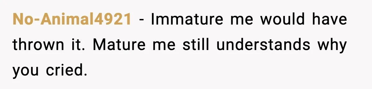 No-Animal4921 - Immature me would have thrown it. Mature me still understands why you cried.