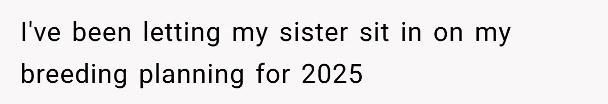 Horse Breeder Sends Little Sister Vet Bill After She Tried To Breed Stallion Without Permission I've been letting my sister sit in on my breeding planning for 2025