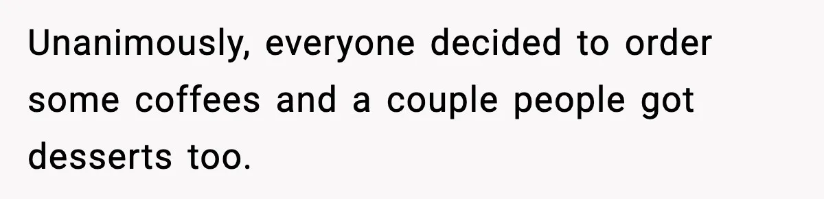 Unanimously, everyone decided to order some coffees and a couple people got desserts too.