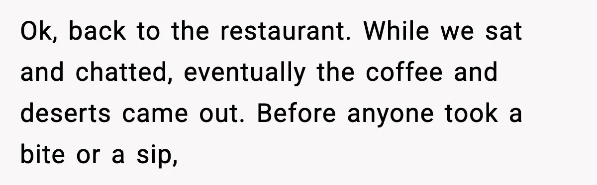 Ok, back to the restaurant. While we sat and chatted, eventually the coffee and deserts came out. Before anyone took a bite or a sip,
