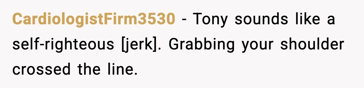 CardiologistFirm3530 - Tony sounds like a self-righteous [jerk]. Grabbing your shoulder crossed the line.