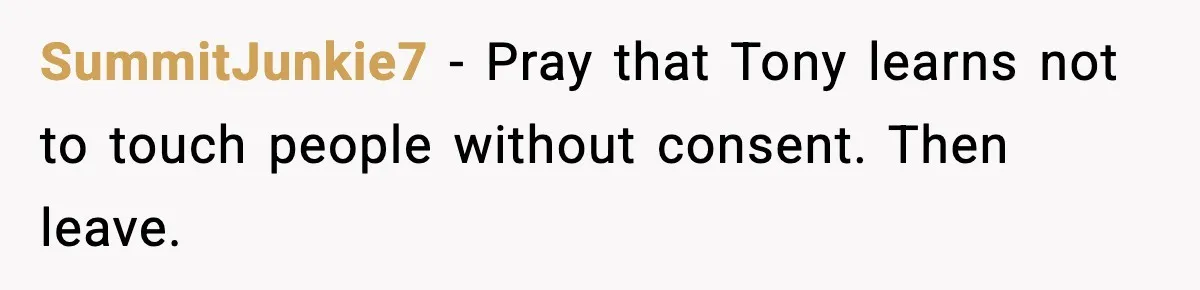 SummitJunkie7 - Pray that Tony learns not to touch people without consent. Then leave.