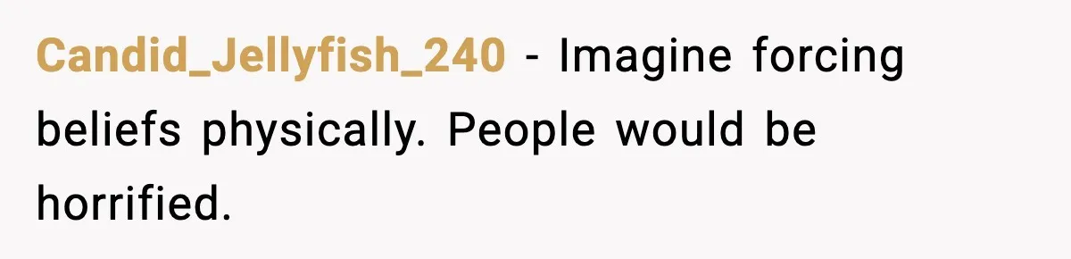 Candid_Jellyfish_240 - Imagine forcing beliefs physically. People would be horrified.