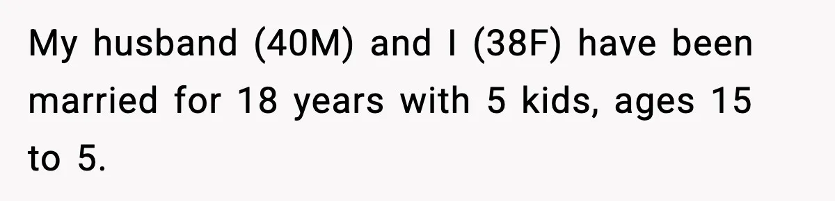 She Worked Part-Time for Years and Her Husband Still Asked What She Does My husband (40M) and I (38F) have been married for 18 years with 5 kids, ages 15 to 5.