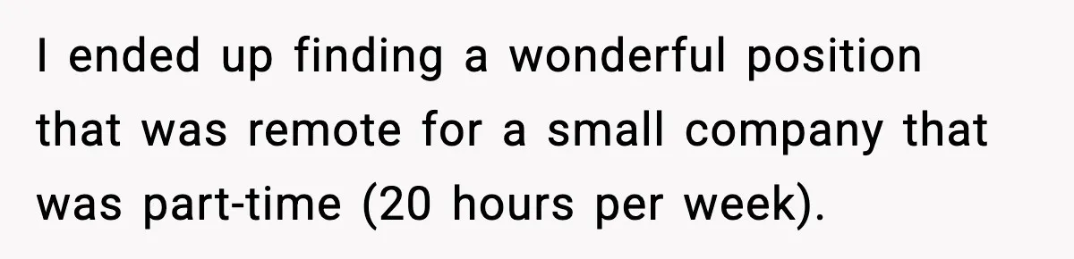 She Worked Part-Time for Years and Her Husband Still Asked What She Does I ended up finding a wonderful position that was remote for a small company that was part-time (20 hours per week).