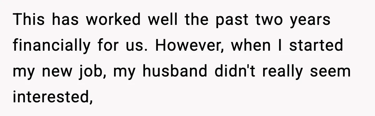 She Worked Part-Time for Years and Her Husband Still Asked What She Does This has worked well the past two years financially for us. However, when I started my new job, my husband didn't really seem interested,