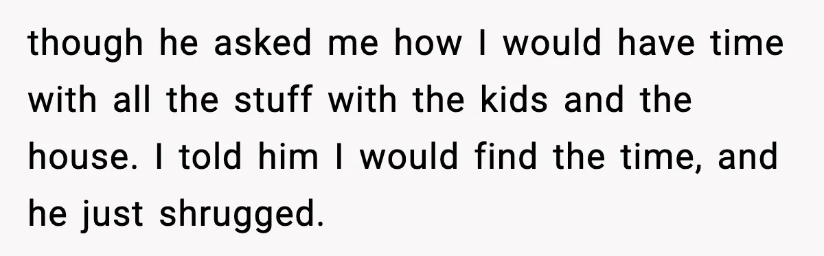 She Worked Part-Time for Years and Her Husband Still Asked What She Does though he asked me how I would have time with all the stuff with the kids and the house. I told him I would find the time, and he just...