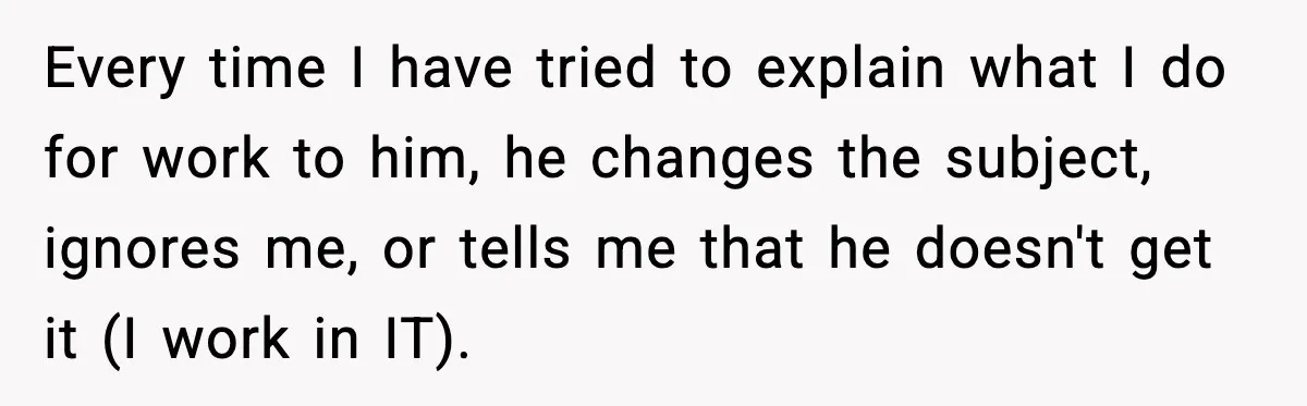 She Worked Part-Time for Years and Her Husband Still Asked What She Does Every time I have tried to explain what I do for work to him, he changes the subject, ignores me, or tells me that he doesn't get it (I work...