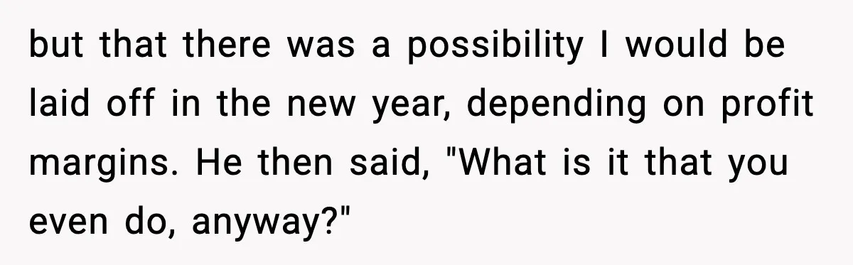 She Worked Part-Time for Years and Her Husband Still Asked What She Does but that there was a possibility I would be laid off in the new year, depending on profit margins. He then said, "What is it that you even do, anyway?"