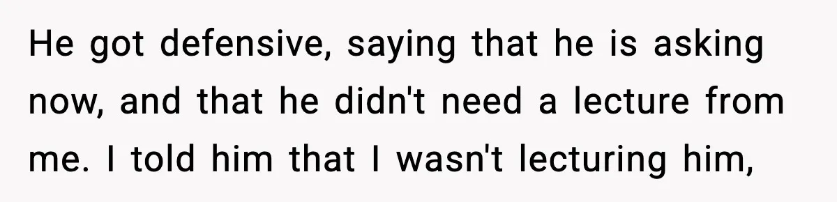 She Worked Part-Time for Years and Her Husband Still Asked What She Does He got defensive, saying that he is asking now, and that he didn't need a lecture from me. I told him that I wasn't lecturing him,