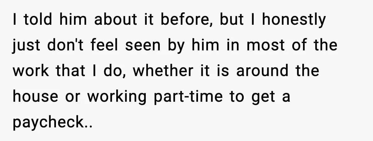 She Worked Part-Time for Years and Her Husband Still Asked What She Does I told him about it before, but I honestly just don't feel seen by him in most of the work that I do, whether it is around the house or...
