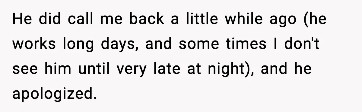 She Worked Part-Time for Years and Her Husband Still Asked What She Does He did call me back a little while ago (he works long days, and some times I don't see him until very late at night), and he apologized.