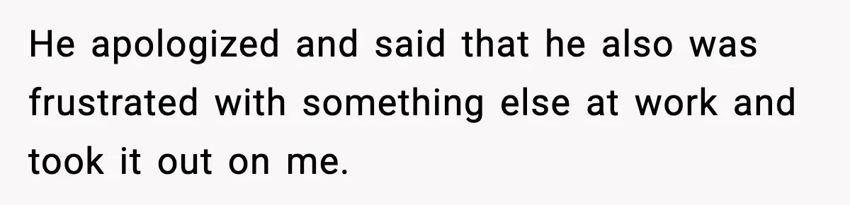She Worked Part-Time for Years and Her Husband Still Asked What She Does He apologized and said that he also was frustrated with something else at work and took it out on me.