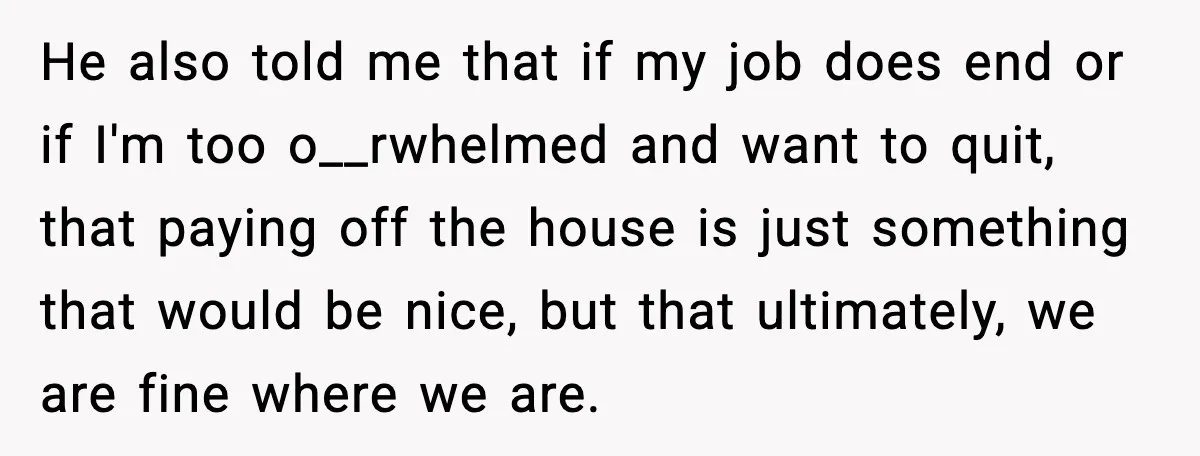 She Worked Part-Time for Years and Her Husband Still Asked What She Does He also told me that if my job does end or if I'm too o__rwhelmed and want to quit, that paying off the house is just something that would be...