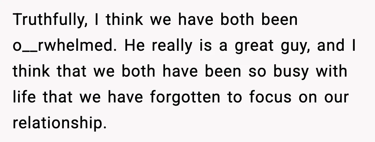 She Worked Part-Time for Years and Her Husband Still Asked What She Does Truthfully, I think we have both been o__rwhelmed. He really is a great guy, and I think that we both have been so busy with life that we have forgotten...