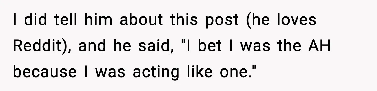 She Worked Part-Time for Years and Her Husband Still Asked What She Does I did tell him about this post (he loves Reddit), and he said, "I bet I was the AH because I was acting like one."