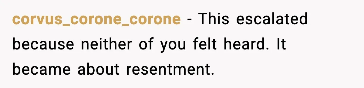 She Worked Part-Time for Years and Her Husband Still Asked What She Does corvus_corone_corone - This escalated because neither of you felt heard. It became about resentment.