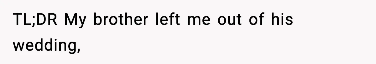TL;DR My brother left me out of his wedding,
