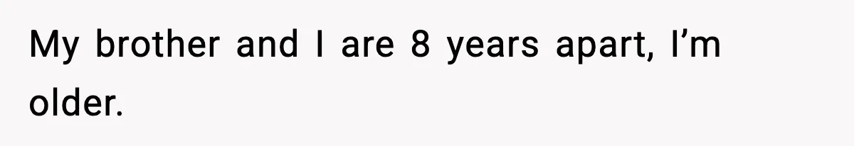 My brother and I are 8 years apart, I’m older.