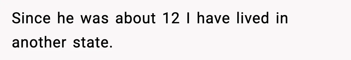 Since he was about 12 I have lived in another state.