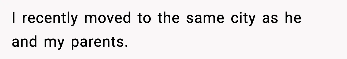 I recently moved to the same city as he and my parents.