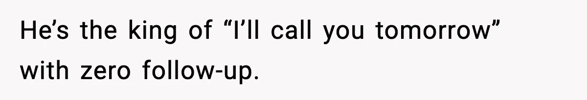 He’s the king of “I’ll call you tomorrow” with zero follow-up.