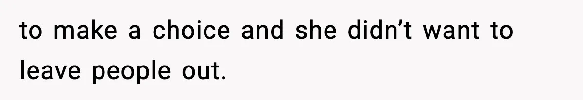 to make a choice and she didn’t want to leave people out.