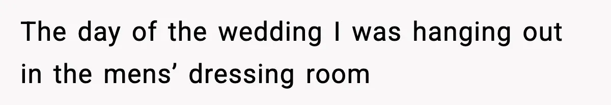 The day of the wedding I was hanging out in the mens’ dressing room