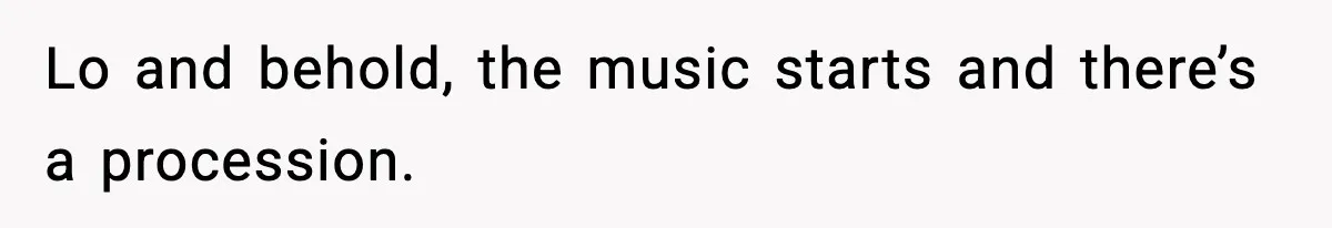 Lo and behold, the music starts and there’s a procession.